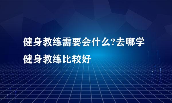 健身教练需要会什么?去哪学健身教练比较好