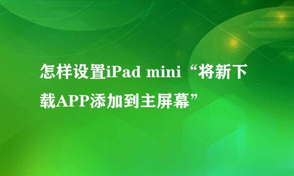 怎样设置iPad mini“将新下载APP添加到主屏幕”