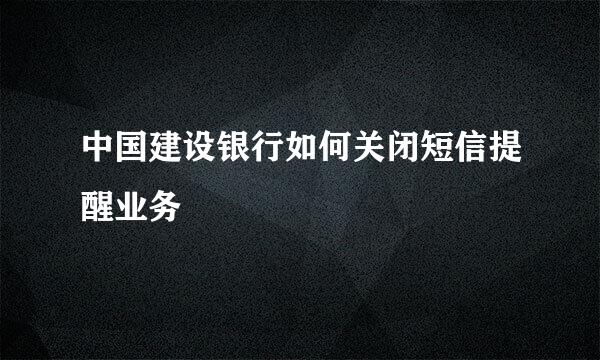 中国建设银行如何关闭短信提醒业务