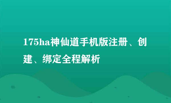 175ha神仙道手机版注册、创建、绑定全程解析