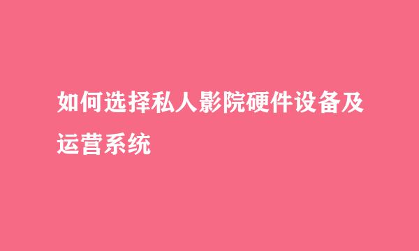 如何选择私人影院硬件设备及运营系统