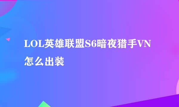 LOL英雄联盟S6暗夜猎手VN怎么出装