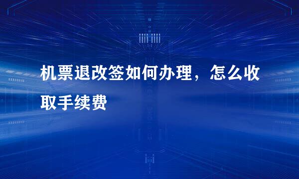 机票退改签如何办理，怎么收取手续费