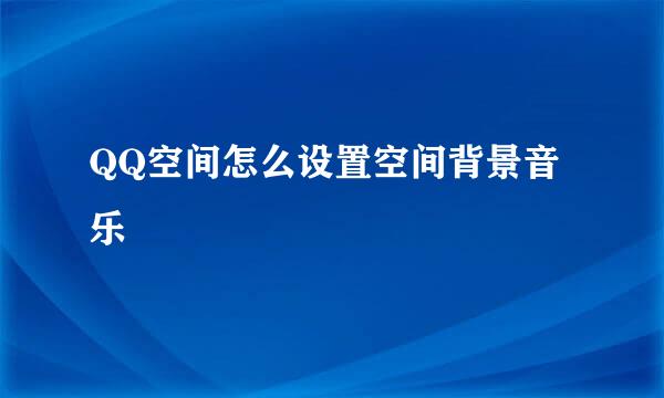 QQ空间怎么设置空间背景音乐