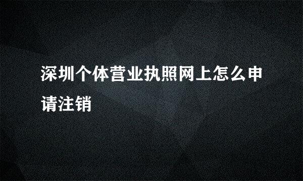 深圳个体营业执照网上怎么申请注销