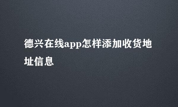 德兴在线app怎样添加收货地址信息