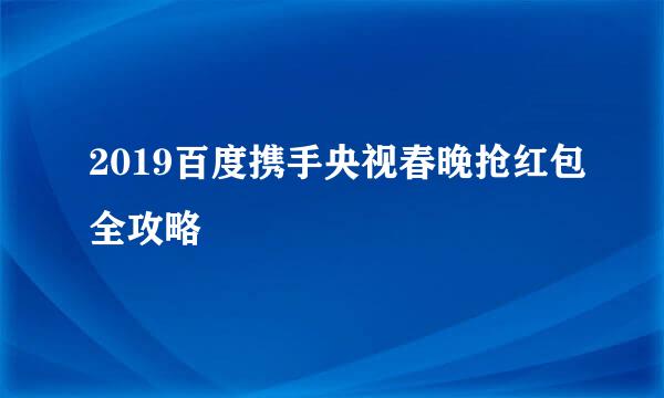 2019百度携手央视春晚抢红包全攻略