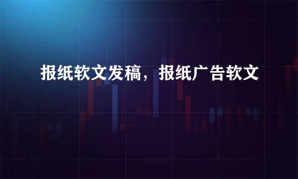 报纸软文发稿，报纸广告软文