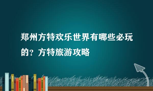 郑州方特欢乐世界有哪些必玩的？方特旅游攻略