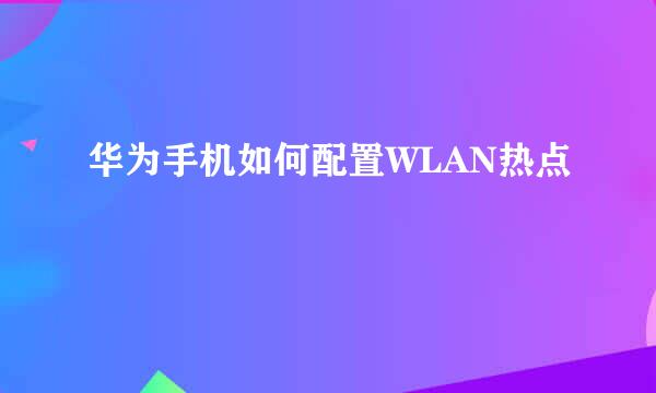 华为手机如何配置WLAN热点