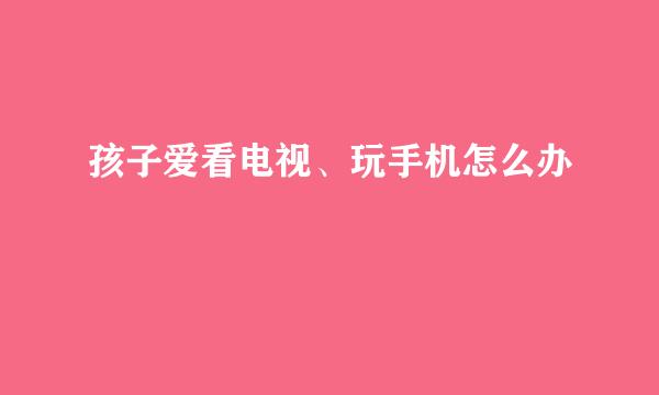 孩子爱看电视、玩手机怎么办