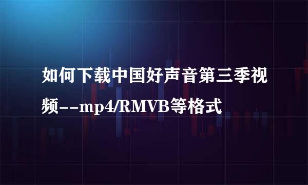 如何下载中国好声音第三季视频--mp4/RMVB等格式