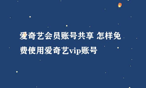 爱奇艺会员账号共享 怎样免费使用爱奇艺vip账号