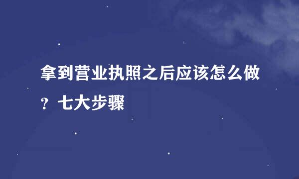 拿到营业执照之后应该怎么做？七大步骤