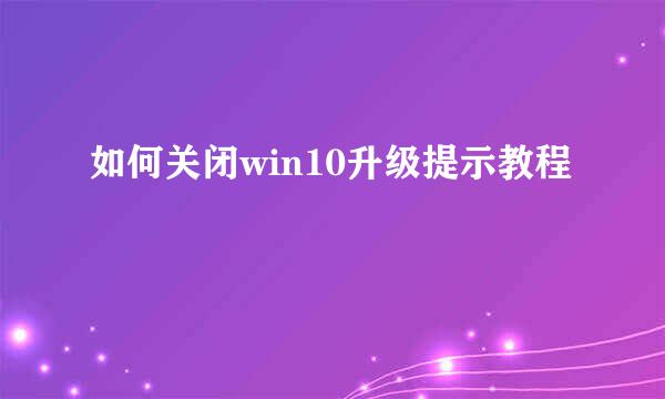 如何关闭win10升级提示教程