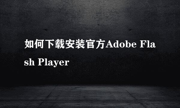 如何下载安装官方Adobe Flash Player