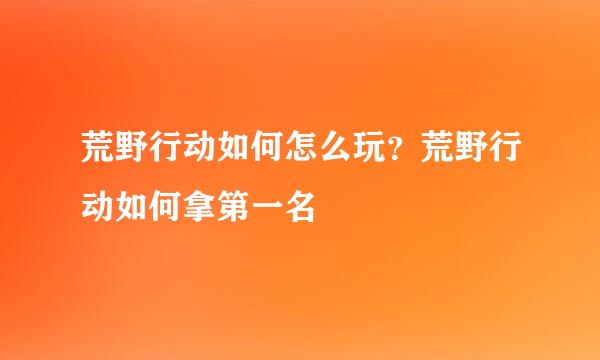 荒野行动如何怎么玩？荒野行动如何拿第一名