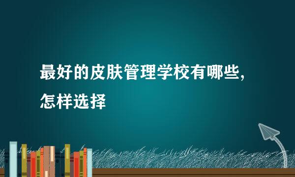 最好的皮肤管理学校有哪些,怎样选择