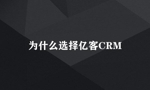 为什么选择亿客CRM