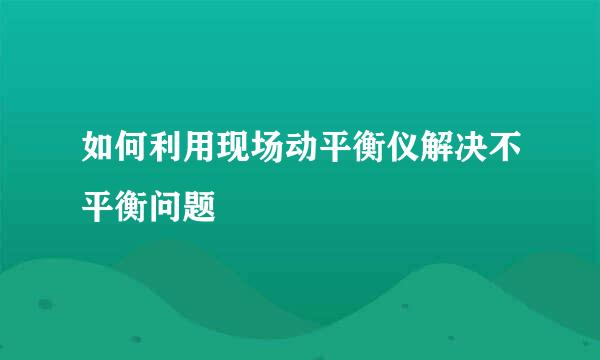 如何利用现场动平衡仪解决不平衡问题