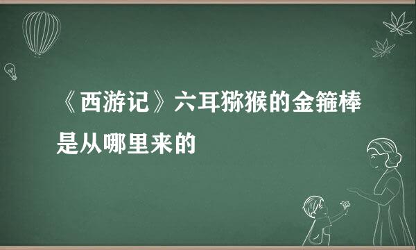 《西游记》六耳猕猴的金箍棒是从哪里来的