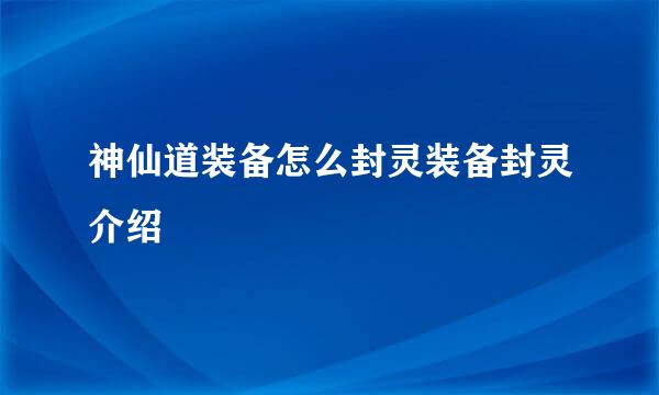 神仙道装备怎么封灵装备封灵介绍