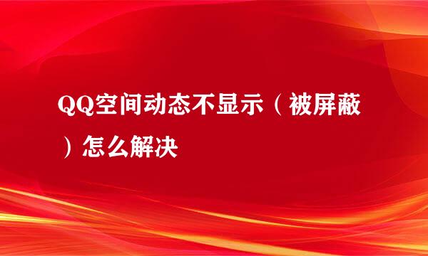 QQ空间动态不显示（被屏蔽）怎么解决