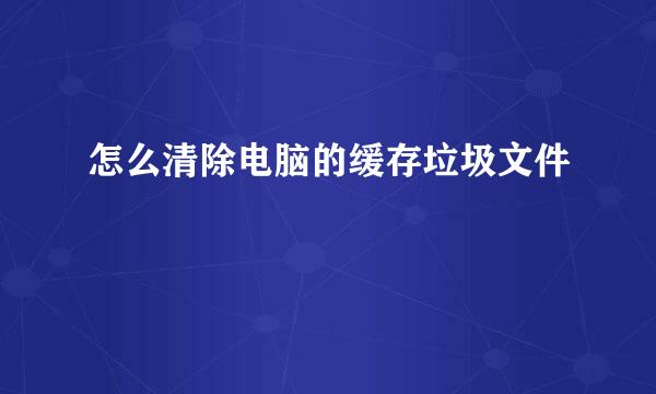 怎么清除电脑的缓存垃圾文件