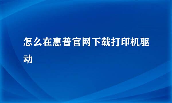 怎么在惠普官网下载打印机驱动