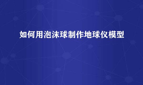 如何用泡沫球制作地球仪模型