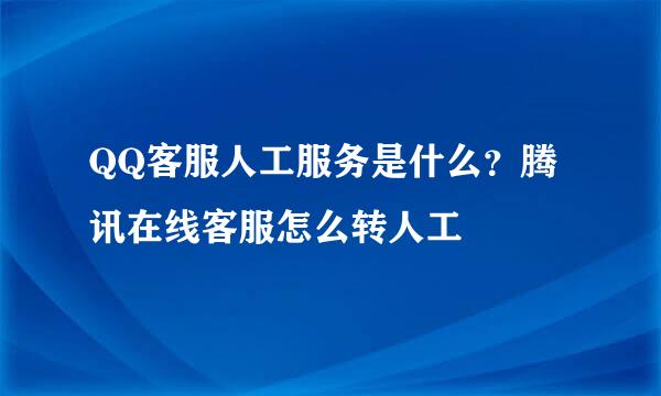 QQ客服人工服务是什么？腾讯在线客服怎么转人工