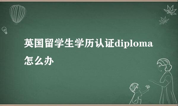 英国留学生学历认证diploma怎么办