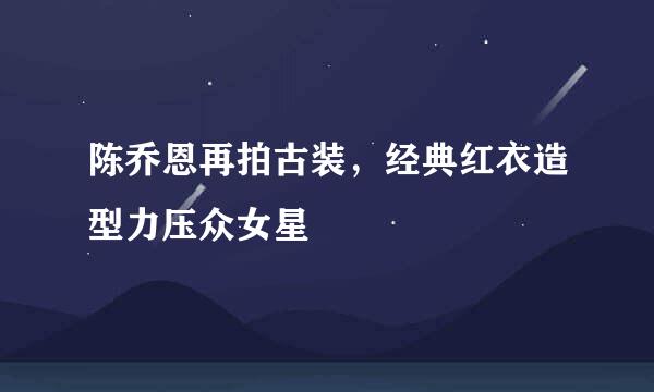 陈乔恩再拍古装，经典红衣造型力压众女星