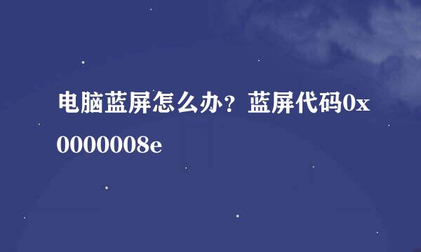 电脑蓝屏怎么办？蓝屏代码0x0000008e