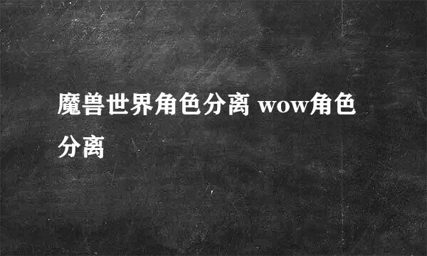 魔兽世界角色分离 wow角色分离