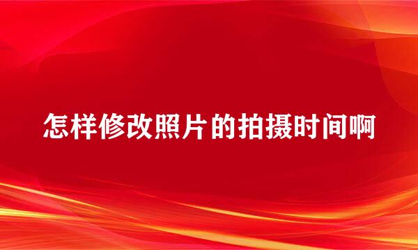 怎样修改照片的拍摄时间啊