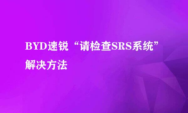 BYD速锐“请检查SRS系统”解决方法