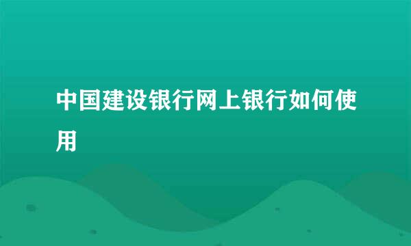 中国建设银行网上银行如何使用