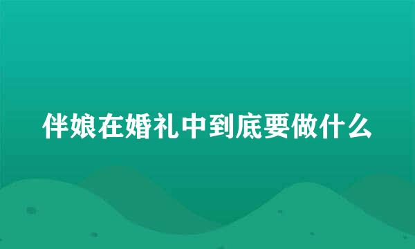 伴娘在婚礼中到底要做什么