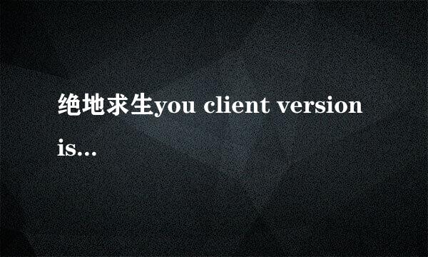 绝地求生you client version is.怎么解决