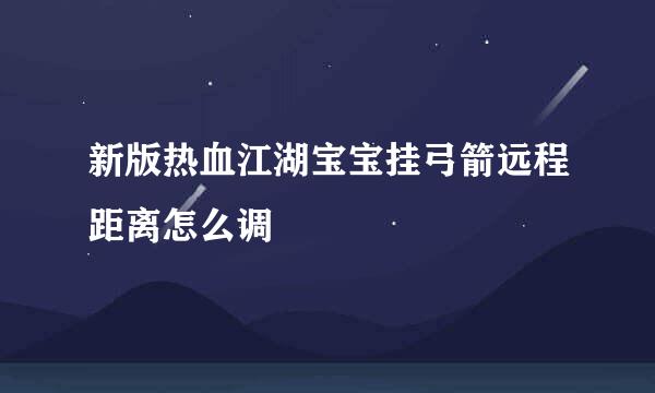 新版热血江湖宝宝挂弓箭远程距离怎么调