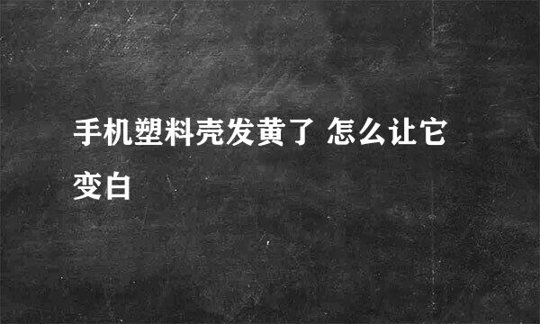 手机塑料壳发黄了 怎么让它变白