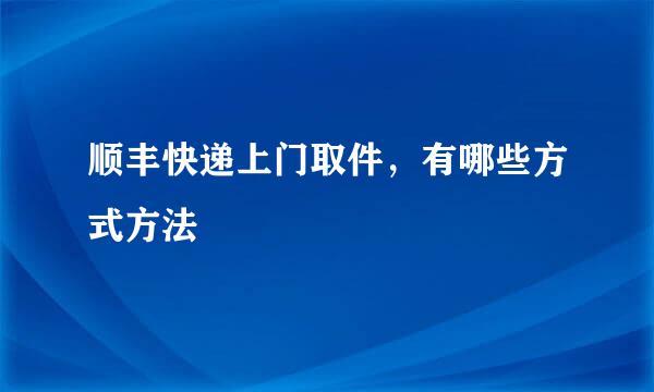 顺丰快递上门取件，有哪些方式方法