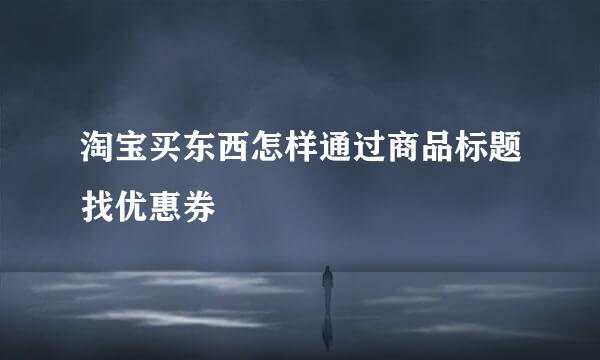 淘宝买东西怎样通过商品标题找优惠券