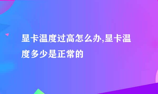 显卡温度过高怎么办,显卡温度多少是正常的