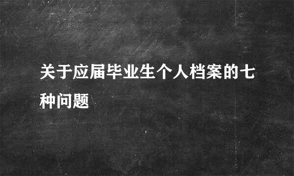 关于应届毕业生个人档案的七种问题