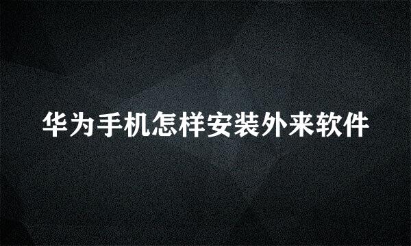 华为手机怎样安装外来软件