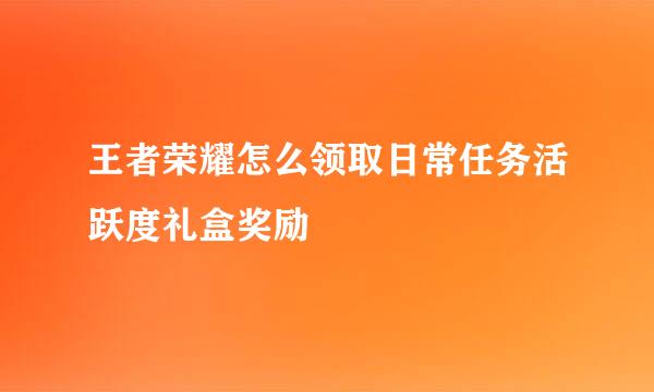 王者荣耀怎么领取日常任务活跃度礼盒奖励