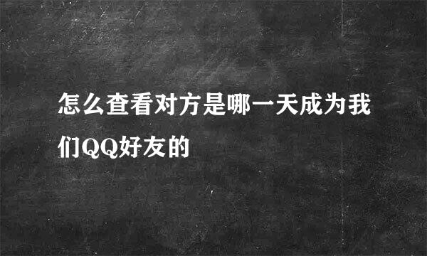 怎么查看对方是哪一天成为我们QQ好友的