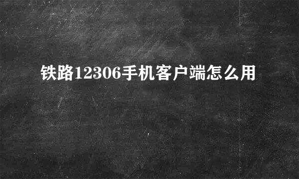 铁路12306手机客户端怎么用